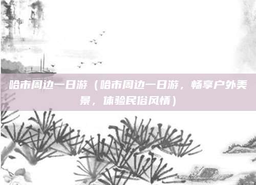 哈市周边一日游(哈市周边一日游,畅享户外美景,体验民俗风情)