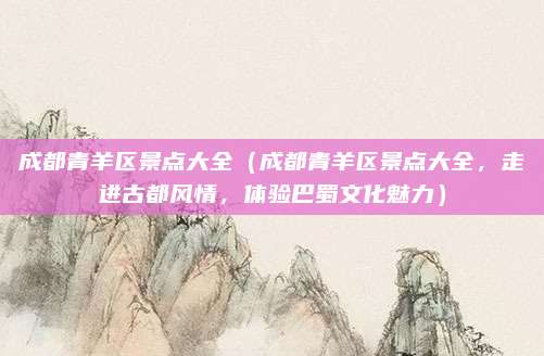 成都青羊区景点大全(成都青羊区景点大全,走进古都风情,体验巴蜀文化魅力)