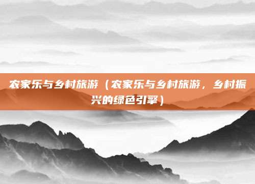 农家乐与乡村旅游（农家乐与乡村旅游，乡村振兴的绿色引擎）