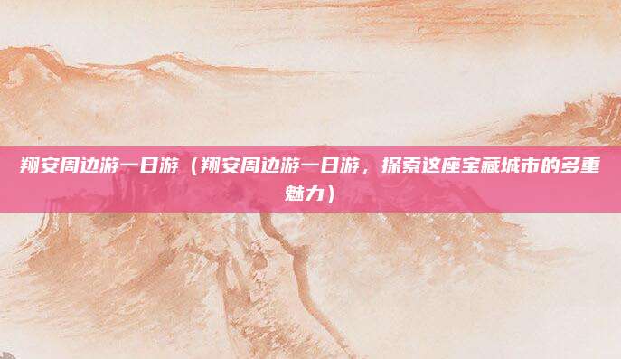 翔安周边游一日游(翔安周边游一日游,探索这座宝藏城市的多重魅力)
