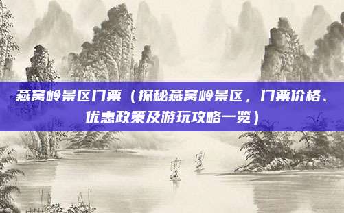 燕窝岭景区门票（探秘燕窝岭景区，门票价格、优惠政策及游玩攻略一览）