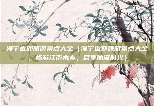 海宁近郊旅游景点大全(海宁近郊旅游景点大全,畅游江南水乡,尽享休闲时光)