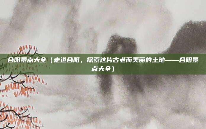合阳景点大全（走进合阳，探索这片古老而美丽的土地——合阳景点大全）
