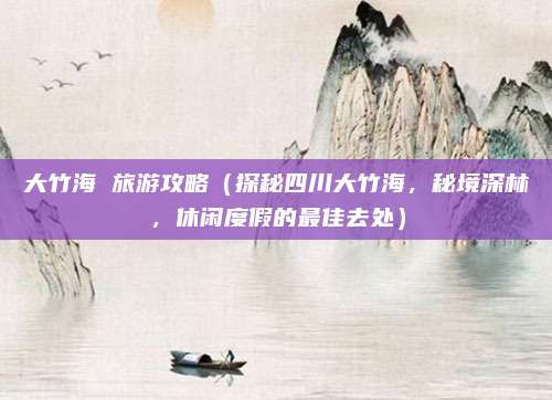 大竹海 旅游攻略(探秘四川大竹海,秘境深林,休闲度假的最佳去处)