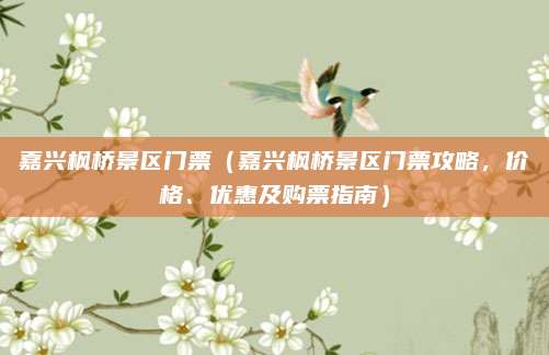 嘉兴枫桥景区门票(嘉兴枫桥景区门票攻略,价格、优惠及购票指南)