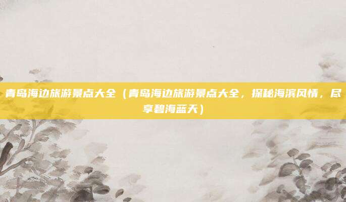 青岛海边旅游景点大全（青岛海边旅游景点大全，探秘海滨风情，尽享碧海蓝天）
