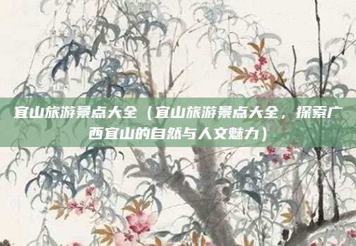宜山旅游景点大全（宜山旅游景点大全，探索广西宜山的自然与人文魅力）