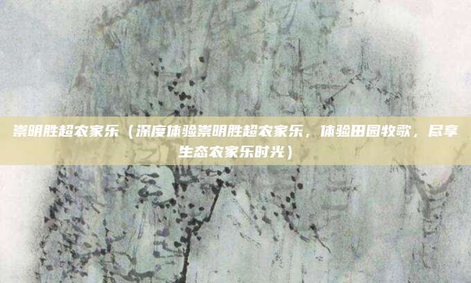 崇明胜超农家乐（深度体验崇明胜超农家乐，体验田园牧歌，尽享生态农家乐时光）