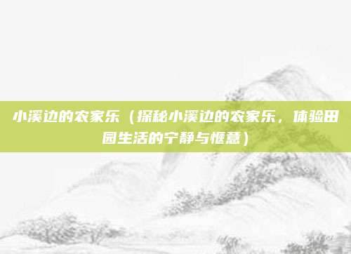 小溪边的农家乐（探秘小溪边的农家乐，体验田园生活的宁静与惬意）
