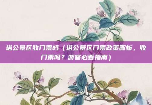 塔公景区收门票吗（塔公景区门票政策解析，收门票吗？游客必看指南）