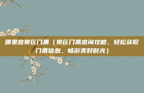 哪里查景区门票（景区门票查询攻略，轻松获取门票信息，畅游美好时光）