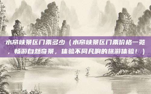 水帘峡景区门票多少（水帘峡景区门票价格一览，畅游自然奇景，体验不同凡响的旅游体验！）