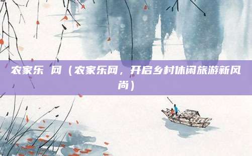 农家乐 网（农家乐网，开启乡村休闲旅游新风尚）