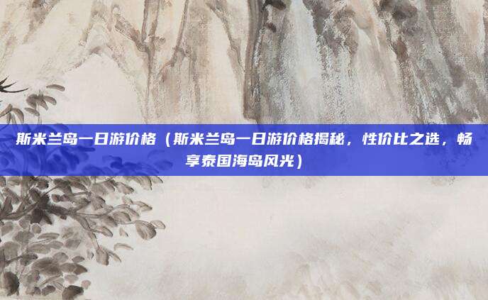 斯米兰岛一日游价格（斯米兰岛一日游价格揭秘，性价比之选，畅享泰国海岛风光）