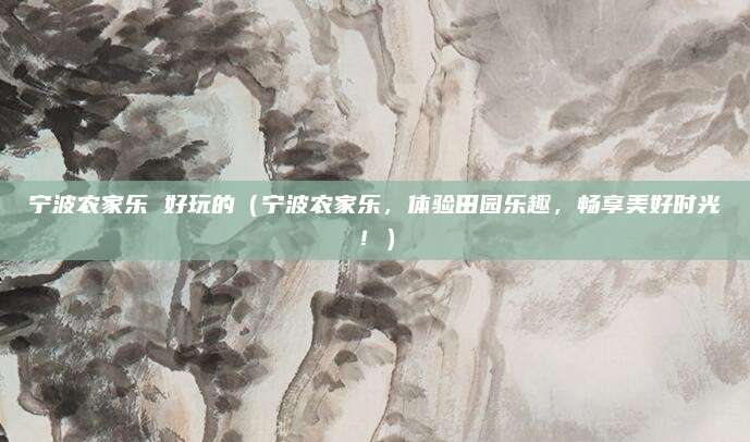 宁波农家乐 好玩的(宁波农家乐,体验田园乐趣,畅享美好时光!)
