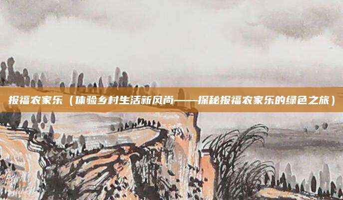 报福农家乐(体验乡村生活新风尚——探秘报福农家乐的绿色之旅)