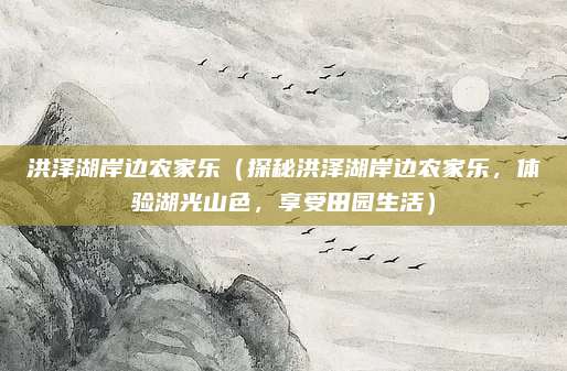 洪泽湖岸边农家乐（探秘洪泽湖岸边农家乐，体验湖光山色，享受田园生活）