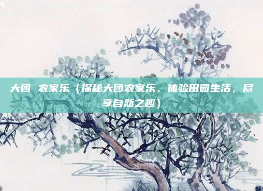 大团 农家乐（探秘大团农家乐，体验田园生活，尽享自然之趣）