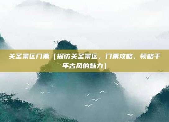 关圣景区门票（探访关圣景区，门票攻略，领略千年古风的魅力）