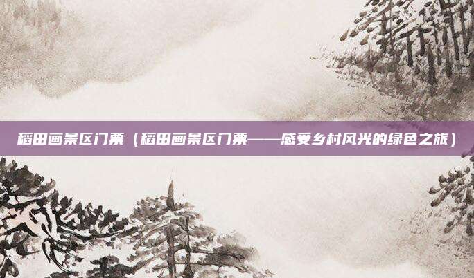 稻田画景区门票（稻田画景区门票——感受乡村风光的绿色之旅）
