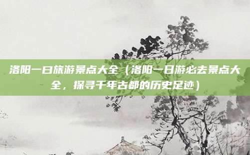 洛阳一曰旅游景点大全（洛阳一日游必去景点大全，探寻千年古都的历史足迹）