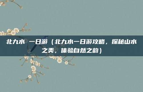 北九水 一日游（北九水一日游攻略，探秘山水之美，体验自然之韵）