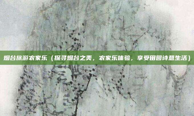 烟台旅游农家乐（探寻烟台之美，农家乐体验，享受田园诗意生活）