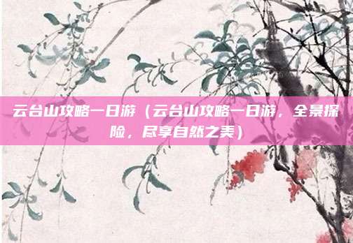 云台山攻略一日游(云台山攻略一日游,全景探险,尽享自然之美)