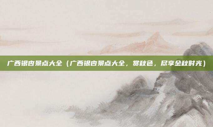 广西银杏景点大全（广西银杏景点大全，赏秋色，尽享金秋时光）