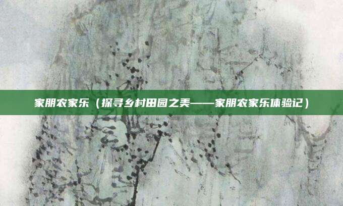 家朋农家乐（探寻乡村田园之美——家朋农家乐体验记）