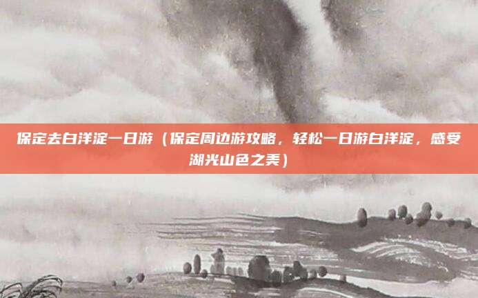 保定去白洋淀一日游（保定周边游攻略，轻松一日游白洋淀，感受湖光山色之美）