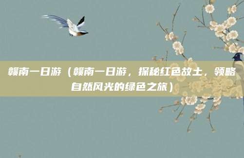 赣南一日游(赣南一日游,探秘红色故土,领略自然风光的绿色之旅)