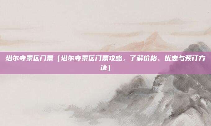 塔尔寺景区门票（塔尔寺景区门票攻略，了解价格、优惠与预订方法）