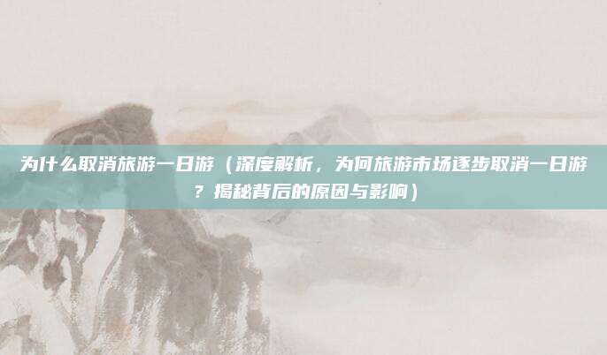 为什么取消旅游一日游(深度解析,为何旅游市场逐步取消一日游?揭秘背后的原因与影响)