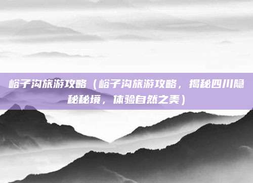 峪子沟旅游攻略（峪子沟旅游攻略，揭秘四川隐秘秘境，体验自然之美）