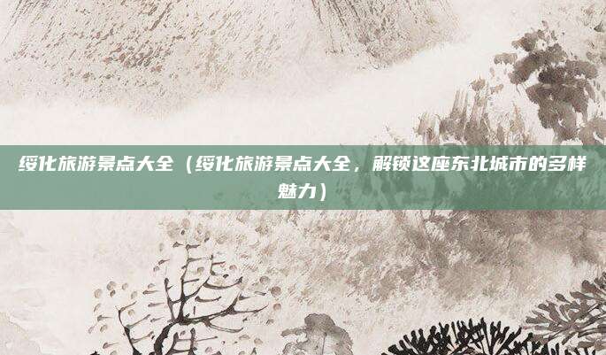 绥化旅游景点大全(绥化旅游景点大全,解锁这座东北城市的多样魅力)