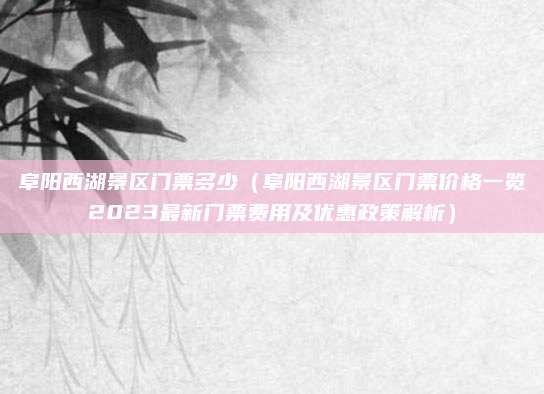 阜阳西湖景区门票多少(阜阳西湖景区门票价格一览2023最新门票费用及优惠政策解析)