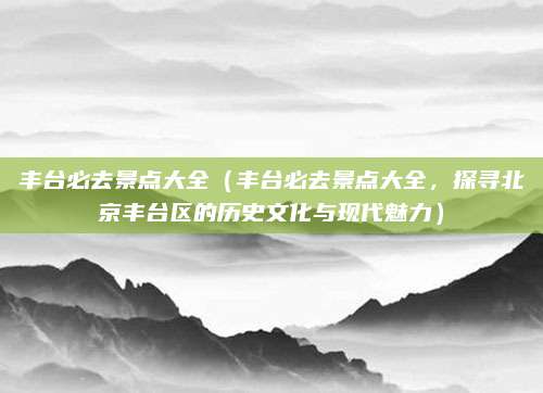 丰台必去景点大全（丰台必去景点大全，探寻北京丰台区的历史文化与现代魅力）
