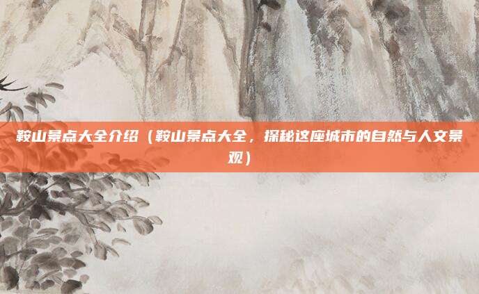 鞍山景点大全介绍（鞍山景点大全，探秘这座城市的自然与人文景观）