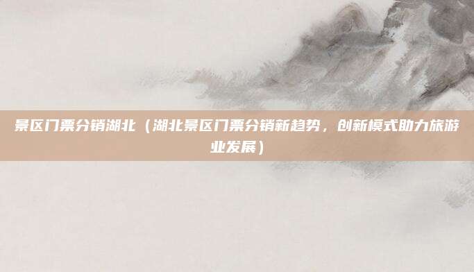 景区门票分销湖北（湖北景区门票分销新趋势，创新模式助力旅游业发展）