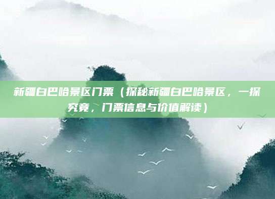 新疆白巴哈景区门票（探秘新疆白巴哈景区，一探究竟，门票信息与价值解读）