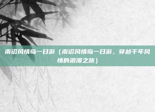 南诏风情岛一日游（南诏风情岛一日游，穿越千年风情的浪漫之旅）