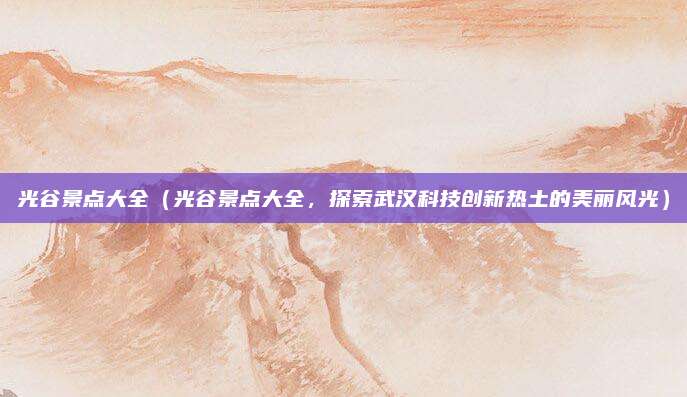 光谷景点大全（光谷景点大全，探索武汉科技创新热土的美丽风光）
