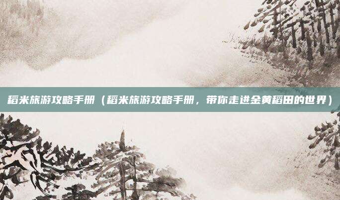 稻米旅游攻略手册(稻米旅游攻略手册,带你走进金黄稻田的世界)