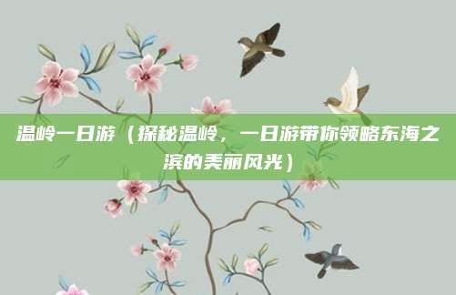 温岭一日游(探秘温岭,一日游带你领略东海之滨的美丽风光)