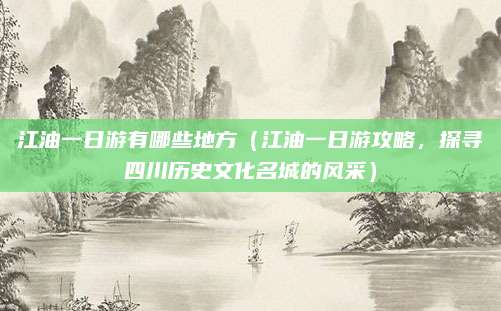 江油一日游有哪些地方(江油一日游攻略,探寻四川历史文化名城的风采)