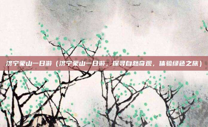 济宁蒙山一日游(济宁蒙山一日游,探寻自然奇观,体验绿色之旅)