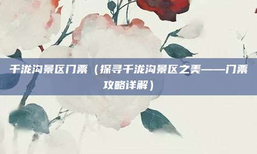千泷沟景区门票(探寻千泷沟景区之美——门票攻略详解)
