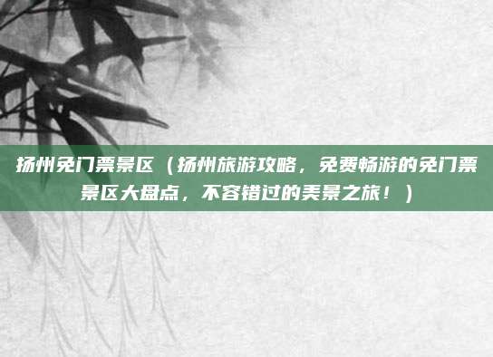 扬州免门票景区（扬州旅游攻略，免费畅游的免门票景区大盘点，不容错过的美景之旅！）