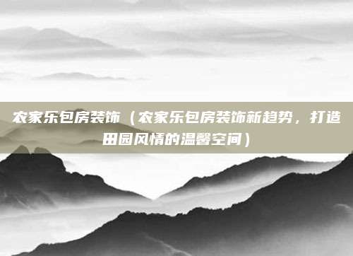 农家乐包房装饰（农家乐包房装饰新趋势，打造田园风情的温馨空间）